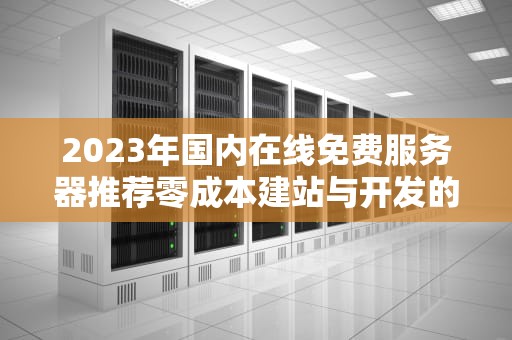 2023年国内在线免费服务器推荐零成本建站与开发的5个优质选择