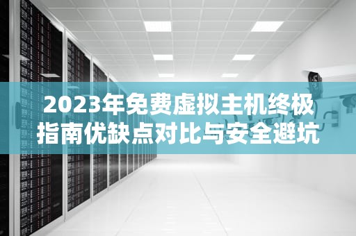 2023年免费虚拟主机终极指南优缺点对比与安全避坑指南