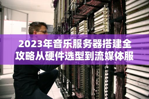 2023年音乐服务器搭建全攻略从硬件选型到流媒体服务部署