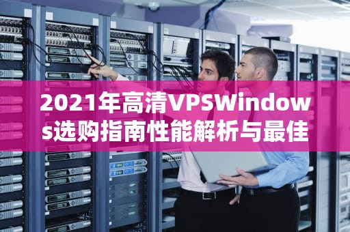 2021年高清VPSWindows选购指南性能解析与最佳方案推荐