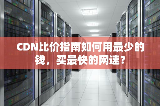 CDN比价指南如何用最少的钱，买最快的网速？