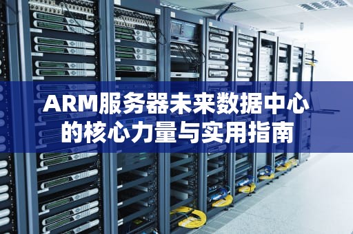 ARM服务器未来数据中心的核心力量与实用指南