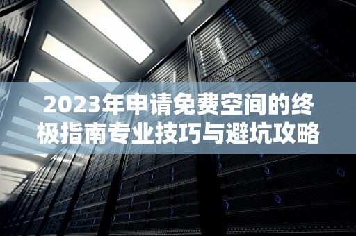 2023年申请免费空间的终极指南专业技巧与避坑攻略