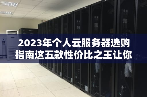 2023年个人云服务器选购指南这五款性价比之王让你少交智商税！