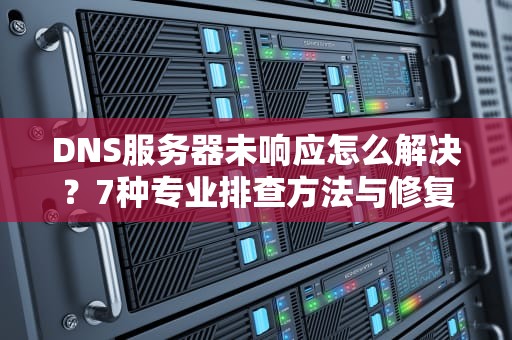 DNS服务器未响应怎么解决？7种专业排查方法与修复指南