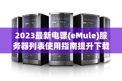 2023最新电骡(eMule)服务器列表使用指南提升下载效率的9个技巧