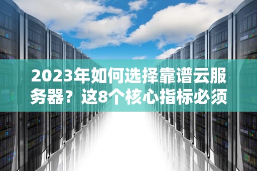 2023年如何选择靠谱云服务器？这8个核心指标必须掌握
