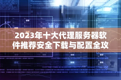2023年十大代理服务器软件推荐安全下载与配置全攻略
