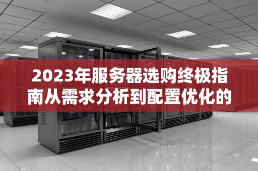 2023年服务器选购终极指南从需求分析到配置优化的7个关键步骤