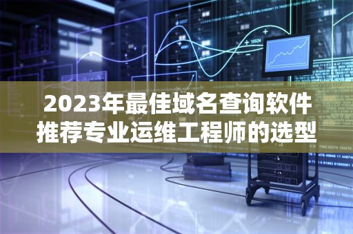 2023年最佳域名查询软件推荐专业运维工程师的选型指南
