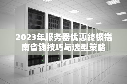 2023年服务器优惠终极指南省钱技巧与选型策略
