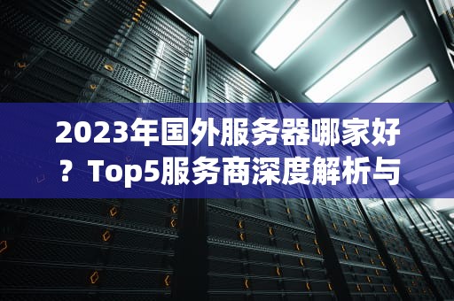 2023年国外服务器哪家好？Top5服务商深度解析与选购指南
