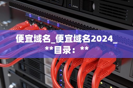 便宜域名_便宜域名2024_**目录：**