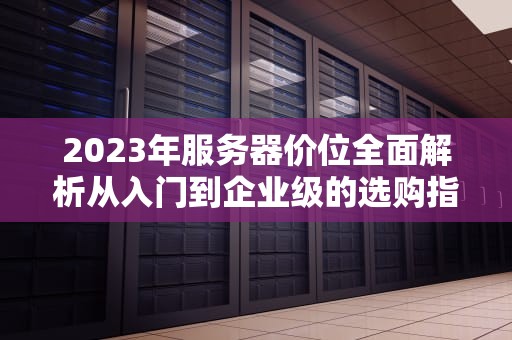2023年服务器价位全面解析从入门到企业级的选购指南