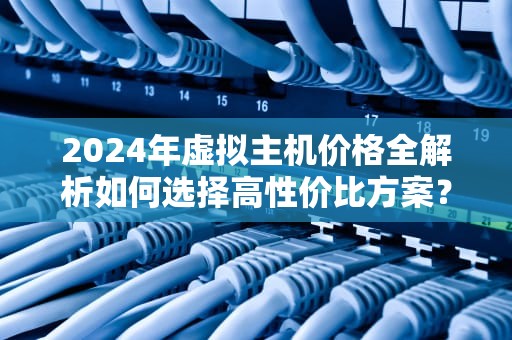 2024年虚拟主机价格全解析如何选择高性价比方案？