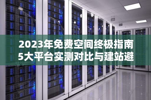 2023年免费空间终极指南5大平台实测对比与建站避坑攻略
