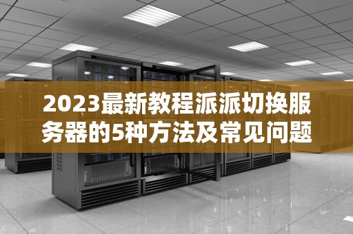 2023最新教程派派切换服务器的5种方法及常见问题解答