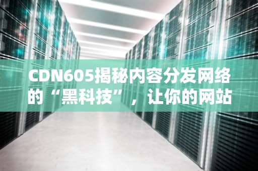 CDN605揭秘内容分发网络的“黑科技”，让你的网站飞起来！