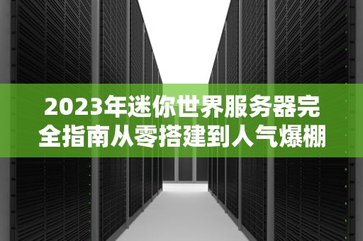 2023年迷你世界服务器完全指南从零搭建到人气爆棚的实战技巧