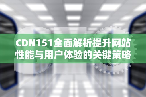 CDN151全面解析提升网站性能与用户体验的关键策略
