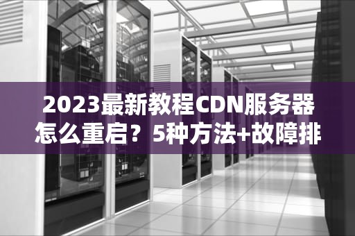 2023最新教程CDN服务器怎么重启？5种方法+故障排查指南