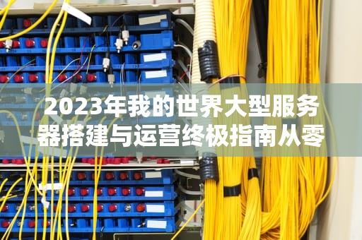 2023年我的世界大型服务器搭建与运营终极指南从零打造万人同服生态