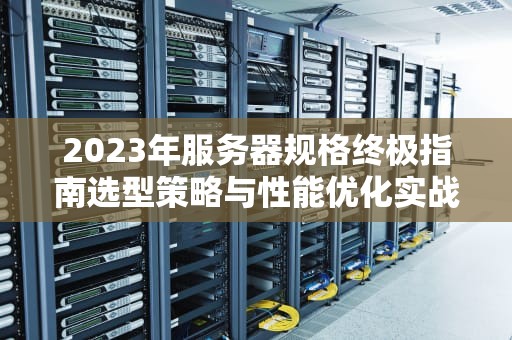 2023年服务器规格终极指南选型策略与性能优化实战