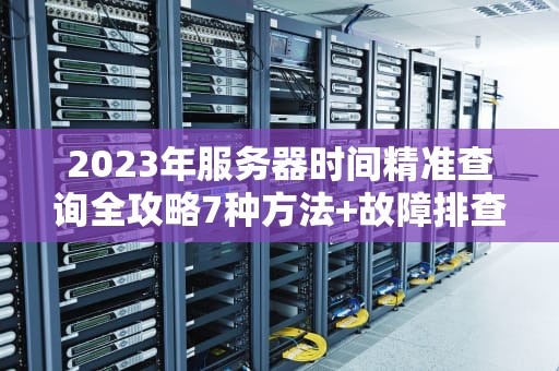 2023年服务器时间精准查询全攻略7种方法+故障排查指南