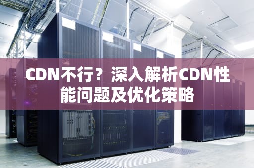 CDN不行？深入解析CDN性能问题及优化策略