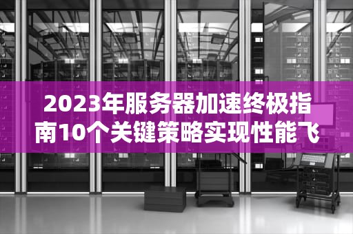 2023年服务器加速终极指南10个关键策略实现性能飞跃
