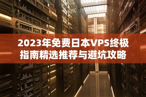 2023年免费日本VPS终极指南精选推荐与避坑攻略