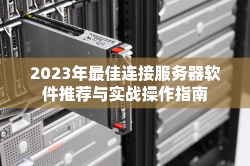 2023年最佳连接服务器软件推荐与实战操作指南
