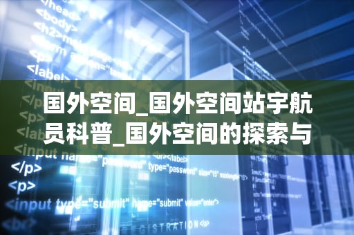国外空间_国外空间站宇航员科普_国外空间的探索与发展