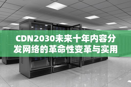 CDN2030未来十年内容分发网络的革命性变革与实用指南