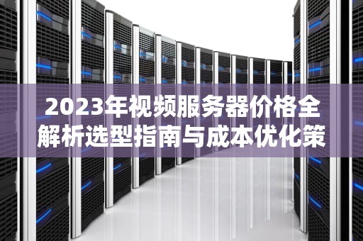 2023年视频服务器价格全解析选型指南与成本优化策略