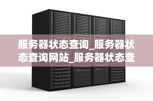 服务器状态查询_服务器状态查询网站_服务器状态查询及其重要性