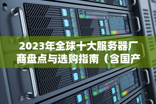 2023年全球十大服务器厂商盘点与选购指南（含国产企业推荐）