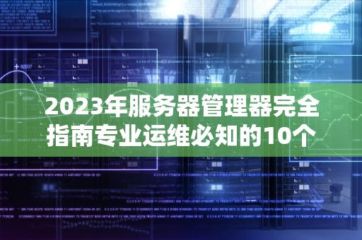 2023年服务器管理器完全指南专业运维必知的10个核心技巧