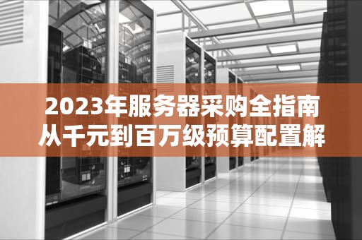 2023年服务器采购全指南从千元到百万级预算配置解析