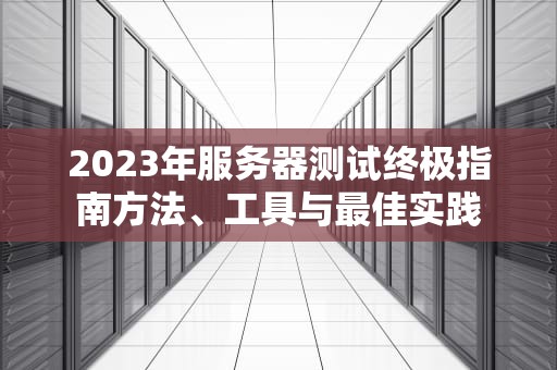 2023年服务器测试终极指南方法、工具与最佳实践
