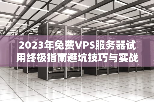 2023年免费VPS服务器试用终极指南避坑技巧与实战攻略