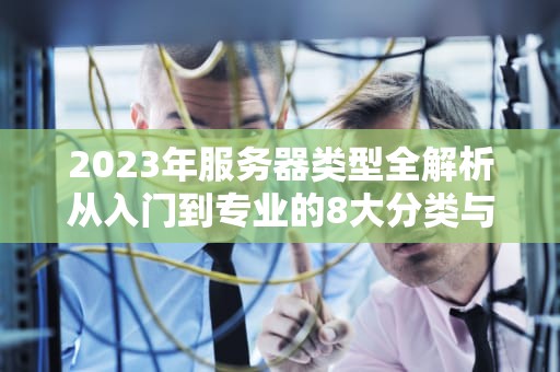 2023年服务器类型全解析从入门到专业的8大分类与应用场景