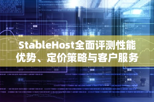 StableHost全面评测性能优势、定价策略与客户服务真实体验