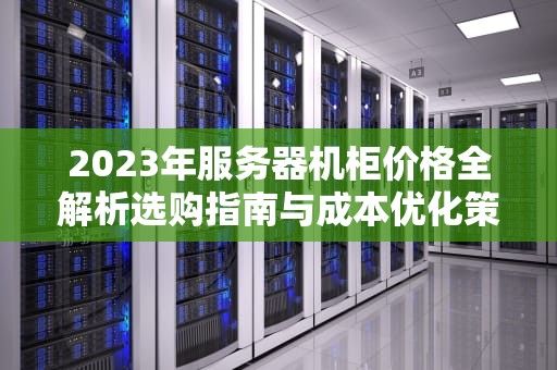 2023年服务器机柜价格全解析选购指南与成本优化策略