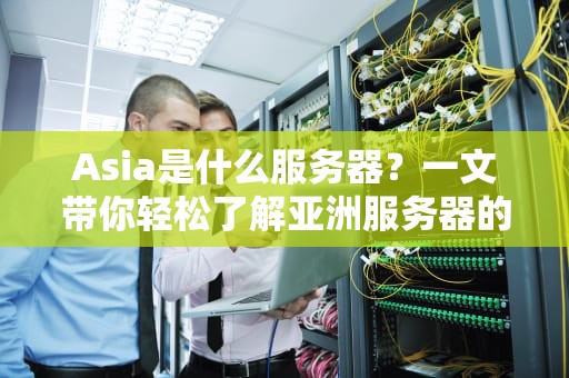Asia是什么服务器？一文带你轻松了解亚洲服务器的奥秘