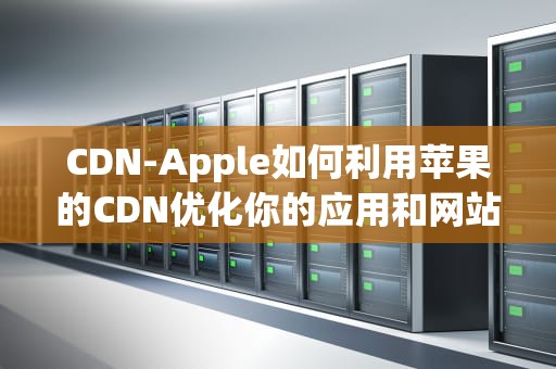 CDN-Apple如何利用苹果的CDN优化你的应用和网站性能