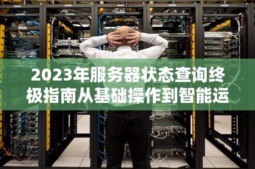 2023年服务器状态查询终极指南从基础操作到智能运维实战