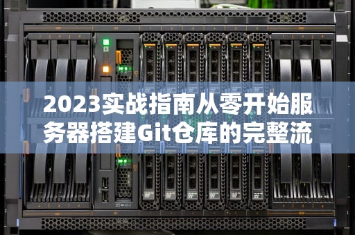 2023实战指南从零开始服务器搭建Git仓库的完整流程与优化技巧