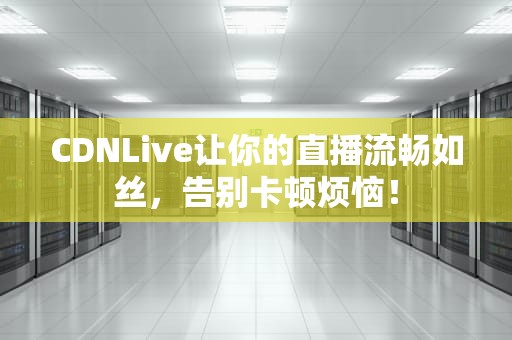 CDNLive让你的直播流畅如丝，告别卡顿烦恼！