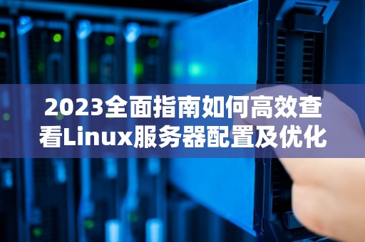 2023全面指南如何高效查看Linux服务器配置及优化建议